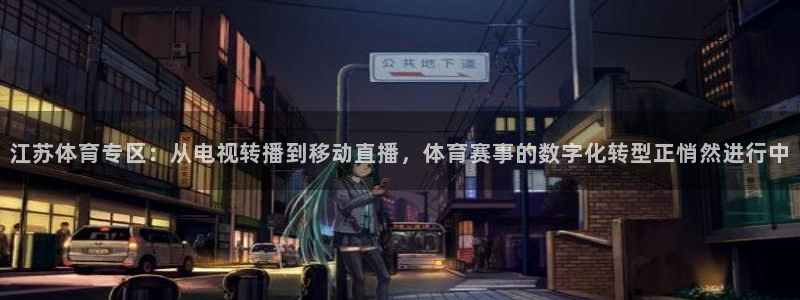 江苏体育专区：从电视转播到移动直播，体育赛事的数字化转型正悄然进行中