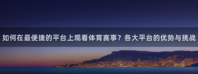 如何在最便捷的平台上观看体育赛事？各大平台的优势与挑战