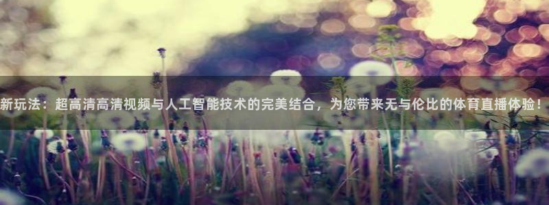 新玩法：超高清高清视频与人工智能技术的完美结合，为您带来无与伦比的体育直播体验！