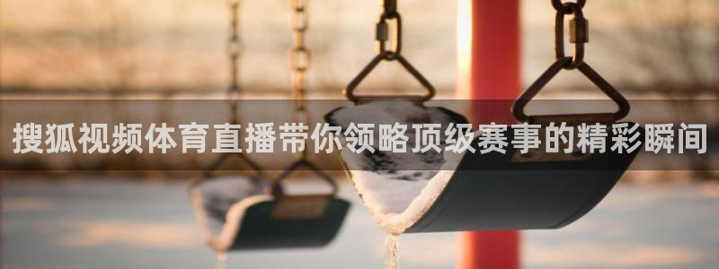 搜狐视频体育直播带你领略顶级赛事的精彩瞬间