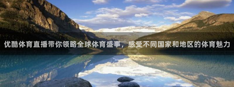 优酷体育直播带你领略全球体育盛事，感受不同国家和地区的体育魅力