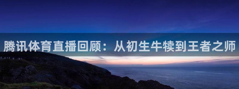 腾讯体育直播回顾：从初生牛犊到王者之师