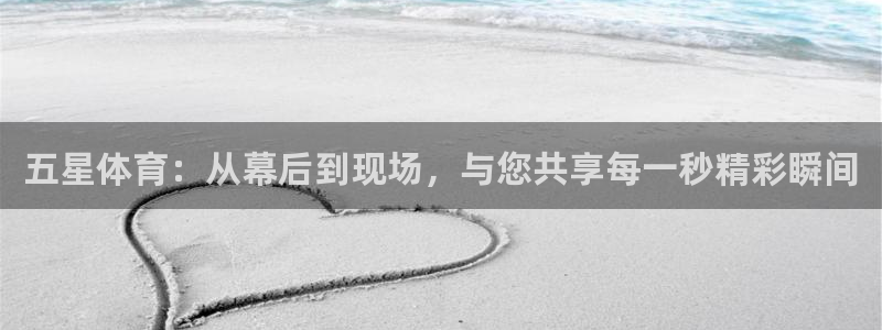 五星体育：从幕后到现场，与您共享每一秒精彩瞬间