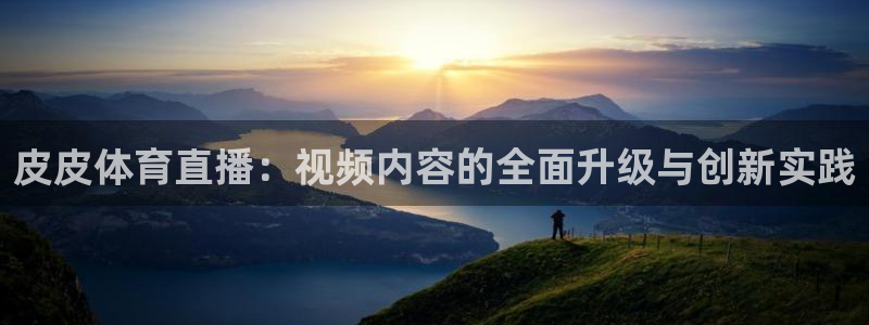 皮皮体育直播：视频内容的全面升级与创新实践